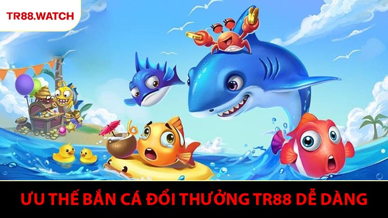 Ưu thế giúp bắn cá đổi thưởng TR88 dễ dàng hơn bao giờ hết