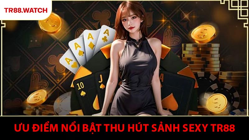 Ưu điểm khác kéo hội viên đến với sảnh Sexy TR88 lâu dài
